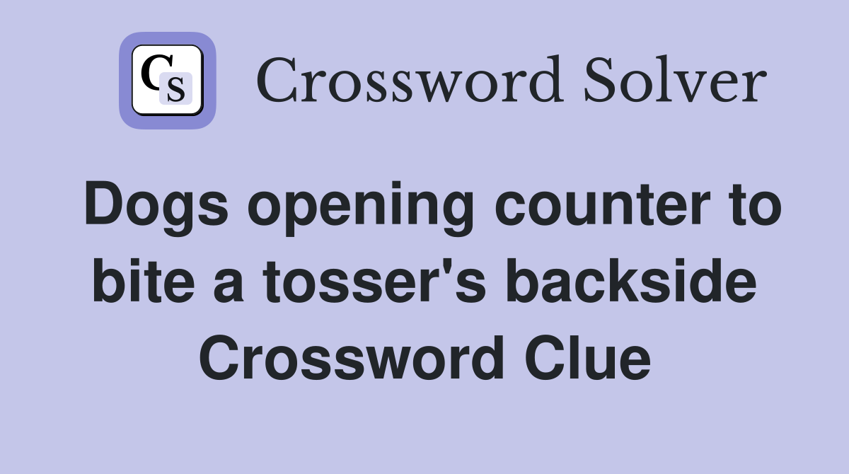 Dogs opening counter to bite a tosser's backside Crossword Clue